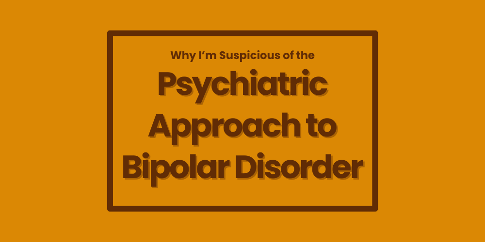 Why I’m Suspicious of the Psychiatric Approach to Bipolar Disorder